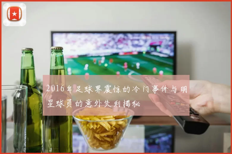 2016年足球界震惊的冷门事件与明星球员的意外失利揭秘