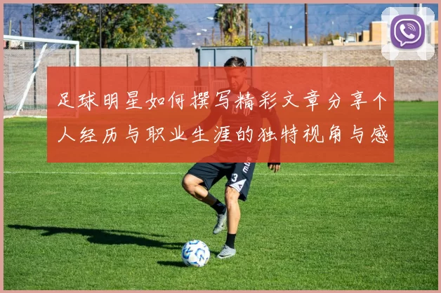 足球明星如何撰写精彩文章分享个人经历与职业生涯的独特视角与感悟