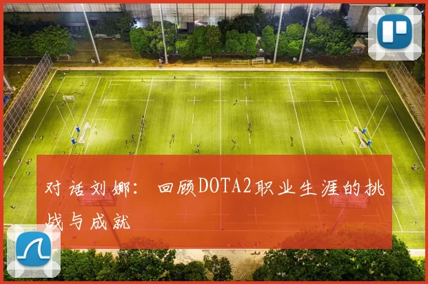 对话刘娜：回顾DOTA2职业生涯的挑战与成就
