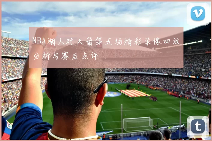 NBA湖人对火箭第五场精彩录像回放分析与赛后点评