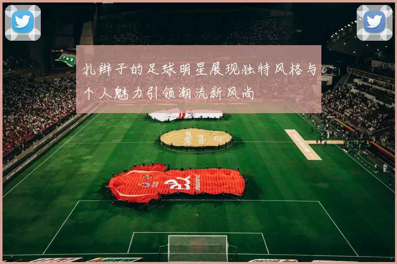 扎辫子的足球明星展现独特风格与个人魅力引领潮流新风尚