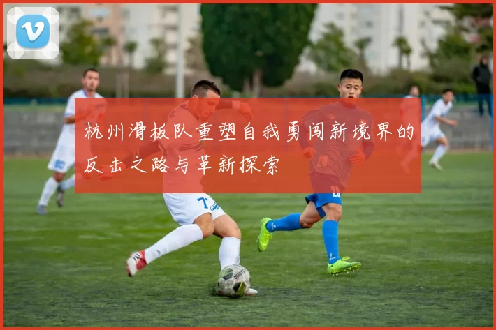 杭州滑板队重塑自我勇闯新境界的反击之路与革新探索