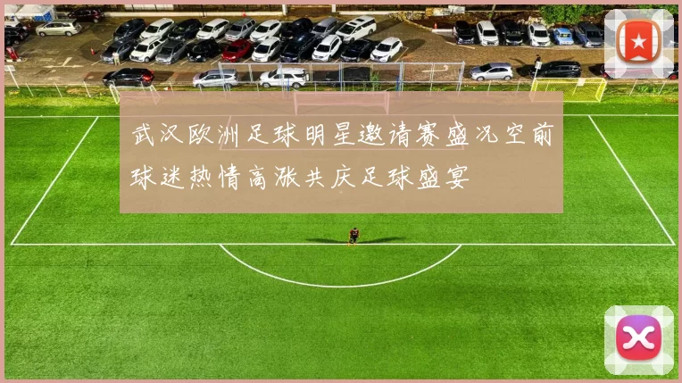 武汉欧洲足球明星邀请赛盛况空前球迷热情高涨共庆足球盛宴