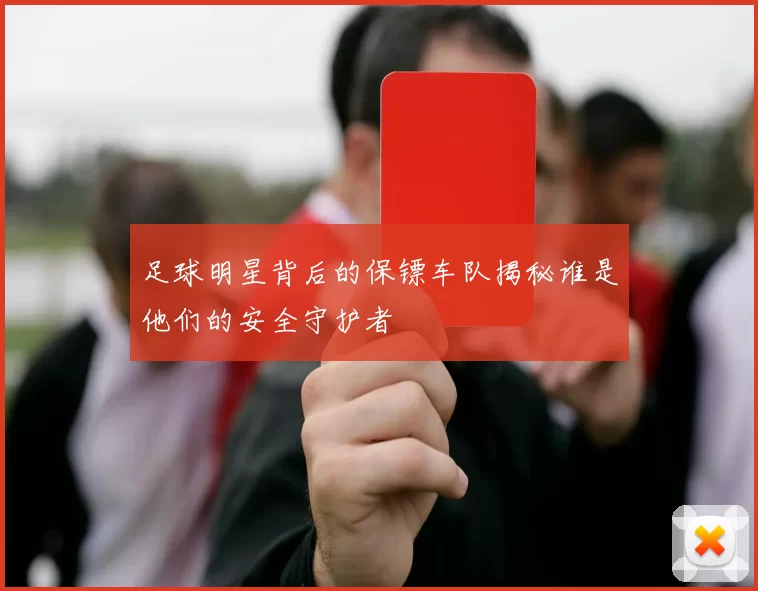 足球明星背后的保镖车队揭秘谁是他们的安全守护者