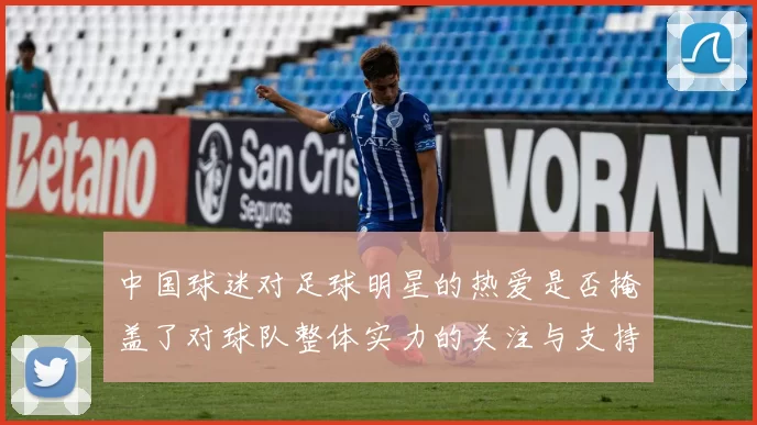 中国球迷对足球明星的热爱是否掩盖了对球队整体实力的关注与支持