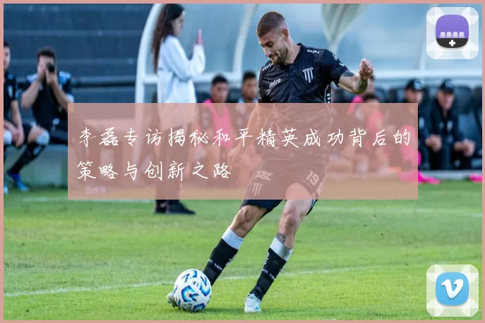 李磊专访揭秘和平精英成功背后的策略与创新之路