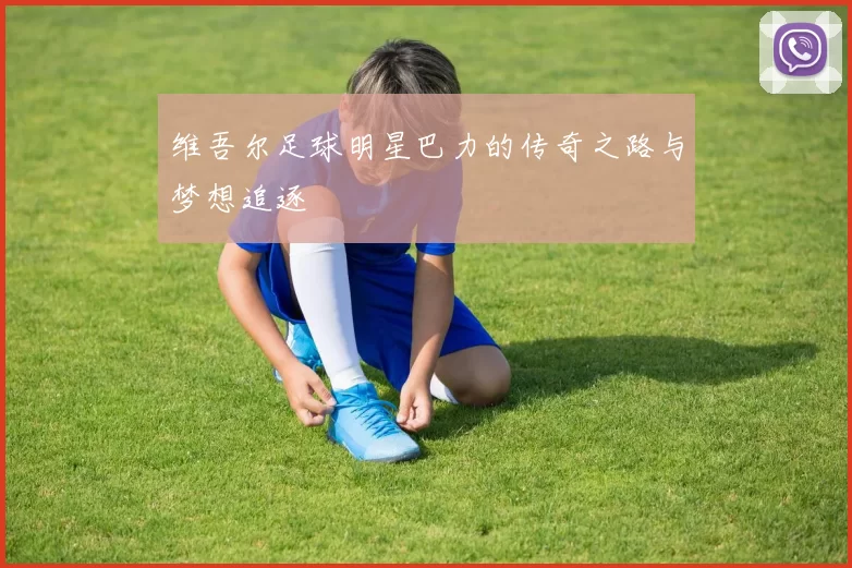 维吾尔足球明星巴力的传奇之路与梦想追逐