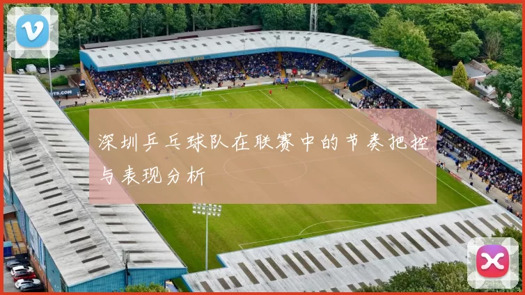深圳乒乓球队在联赛中的节奏把控与表现分析