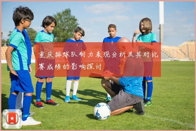 重庆排球队耐力表现分析及其对比赛成绩的影响探讨