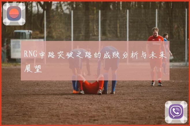 RNG中路突破之路的成败分析与未来展望