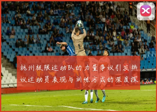 杭州极限运动队的力量争议引发热议运动员表现与训练方式的深度探讨
