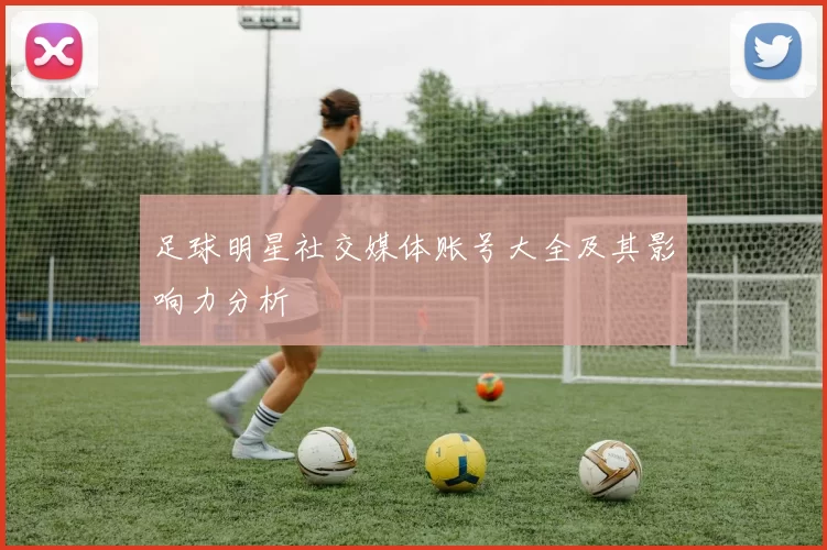 足球明星社交媒体账号大全及其影响力分析
