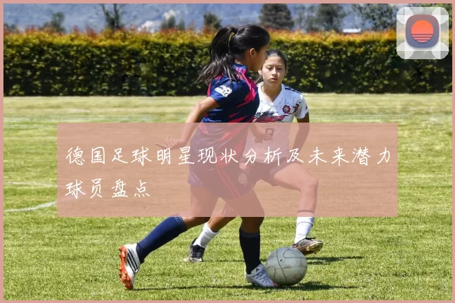 德国足球明星现状分析及未来潜力球员盘点
