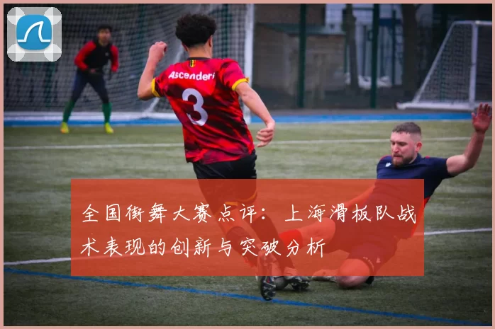 全国街舞大赛点评：上海滑板队战术表现的创新与突破分析