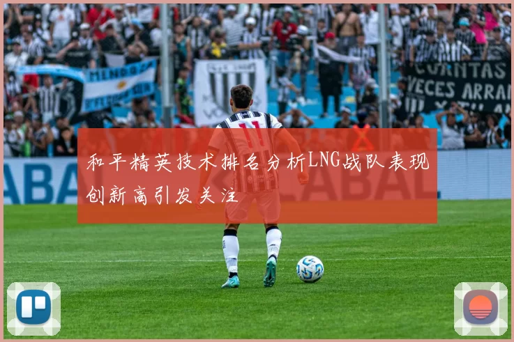 和平精英技术排名分析LNG战队表现创新高引发关注