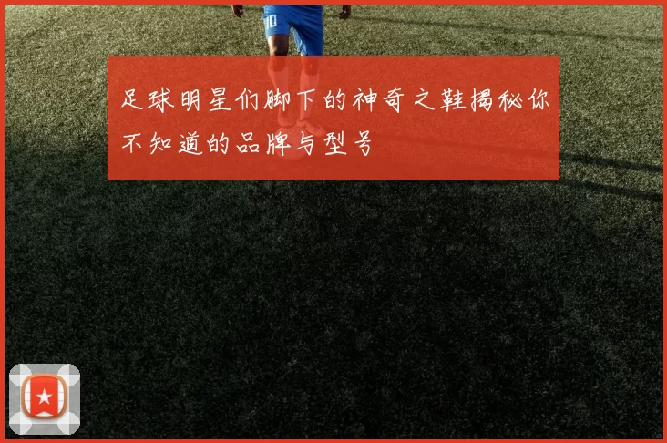 足球明星们脚下的神奇之鞋揭秘你不知道的品牌与型号