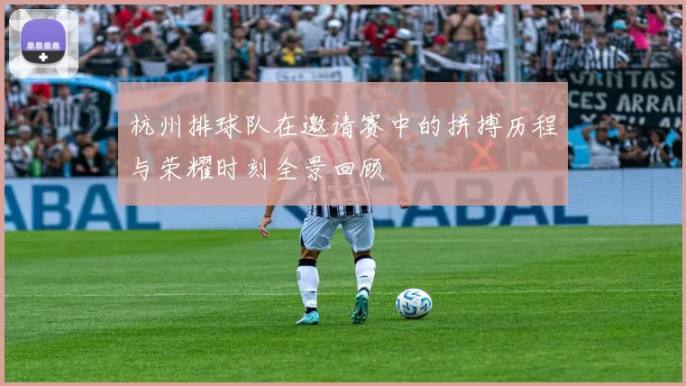杭州排球队在邀请赛中的拼搏历程与荣耀时刻全景回顾