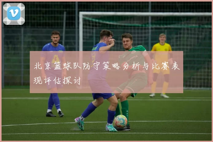 北京篮球队防守策略分析与比赛表现评估探讨