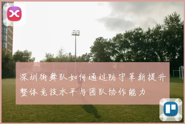 深圳街舞队如何通过防守革新提升整体竞技水平与团队协作能力