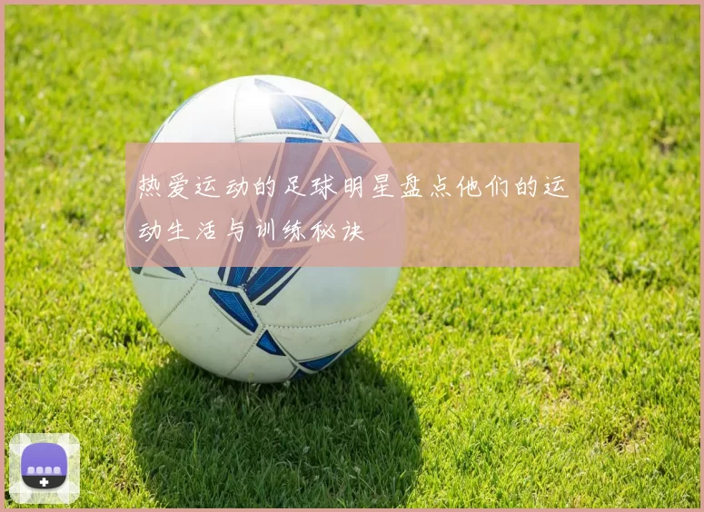 热爱运动的足球明星盘点他们的运动生活与训练秘诀