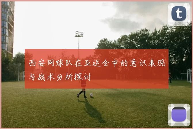 西安网球队在亚运会中的意识表现与战术分析探讨