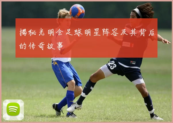 揭秘光明会足球明星阵容及其背后的传奇故事