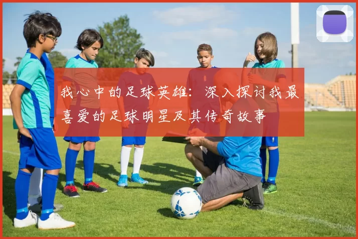我心中的足球英雄：深入探讨我最喜爱的足球明星及其传奇故事