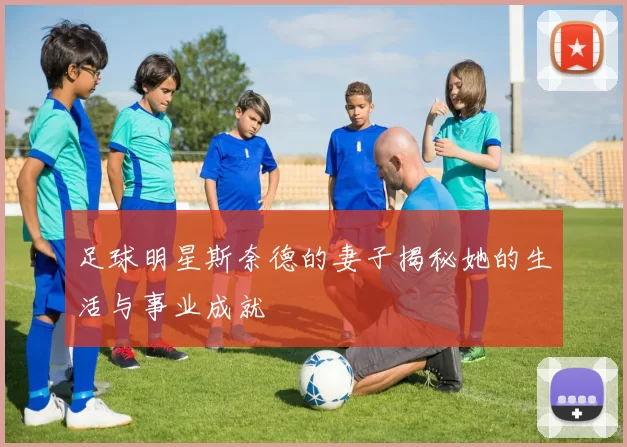 足球明星斯奈德的妻子揭秘她的生活与事业成就