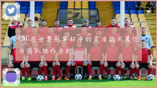 LNG在世界冠军杯中的灵活战术展现与团队协作分析