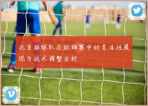 北京排球队在欧锦赛中的灵活性展现与战术调整分析