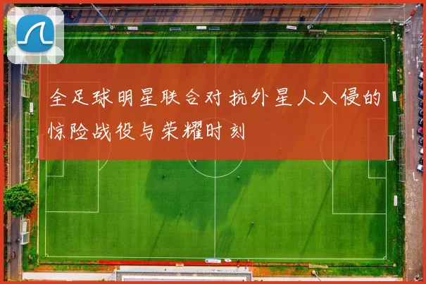 全足球明星联合对抗外星人入侵的惊险战役与荣耀时刻