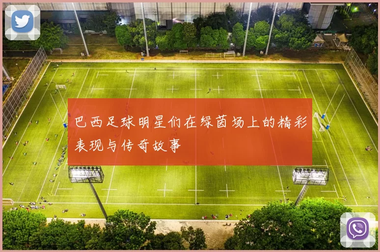 巴西足球明星们在绿茵场上的精彩表现与传奇故事