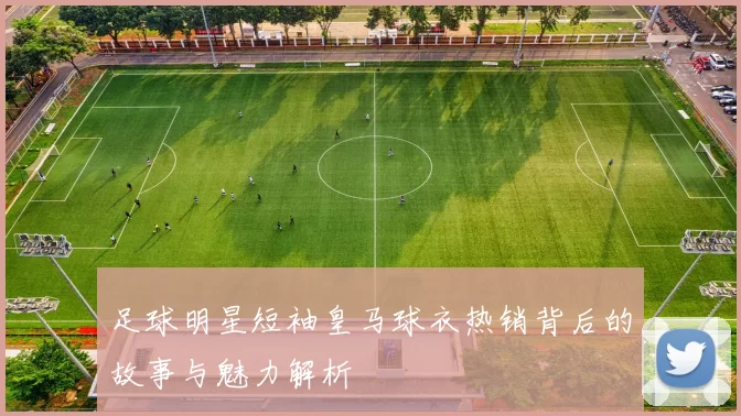 足球明星短袖皇马球衣热销背后的故事与魅力解析