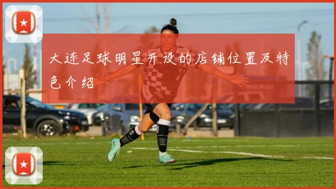 大连足球明星开设的店铺位置及特色介绍