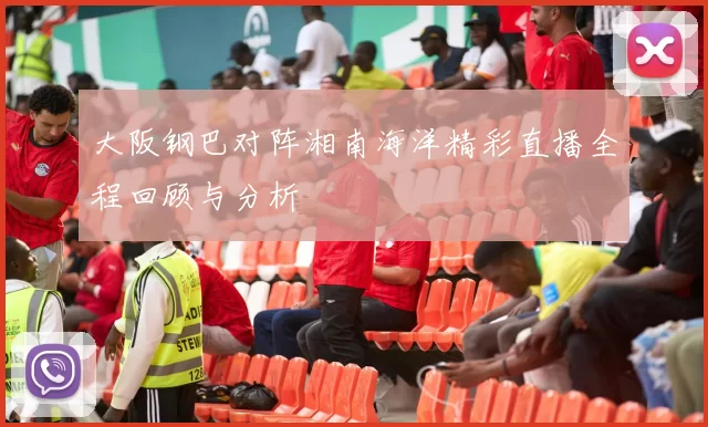 大阪钢巴对阵湘南海洋精彩直播全程回顾与分析