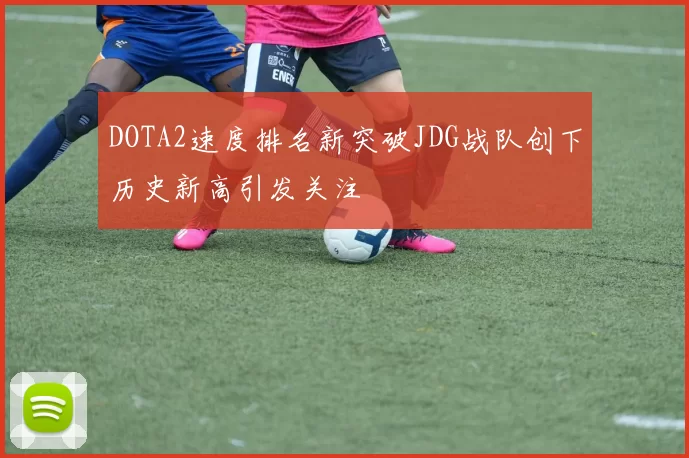 DOTA2速度排名新突破JDG战队创下历史新高引发关注