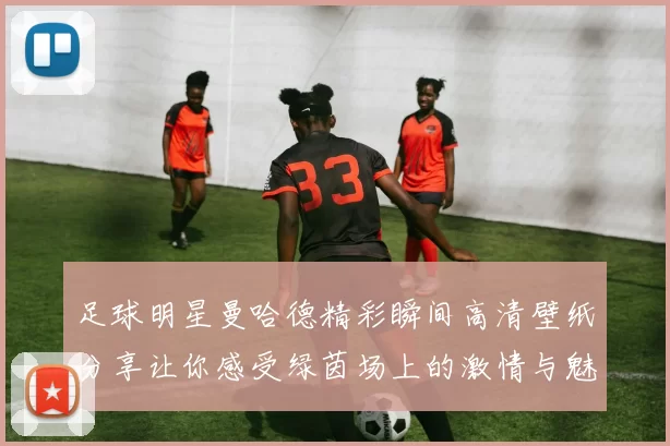 足球明星曼哈德精彩瞬间高清壁纸分享让你感受绿茵场上的激情与魅力