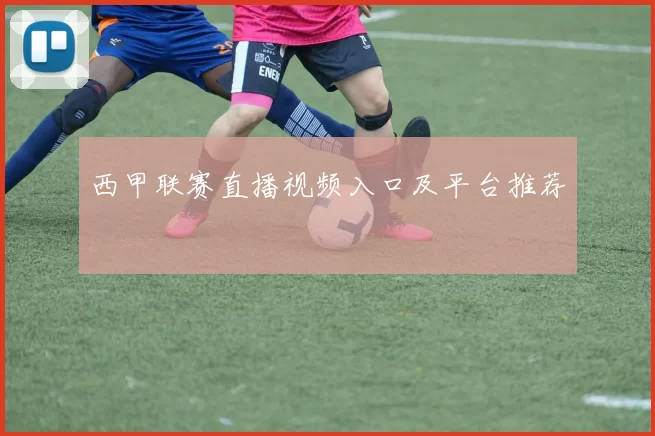 西甲联赛直播视频入口及平台推荐