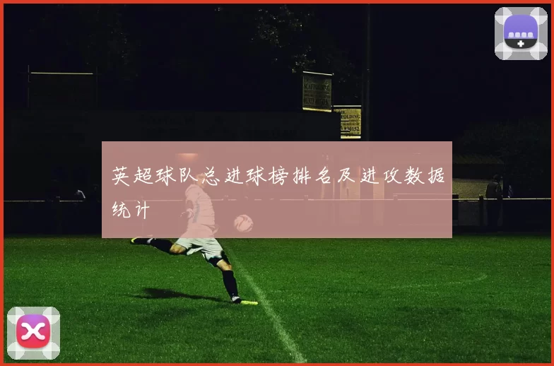 英超球队总进球榜排名及进攻数据统计