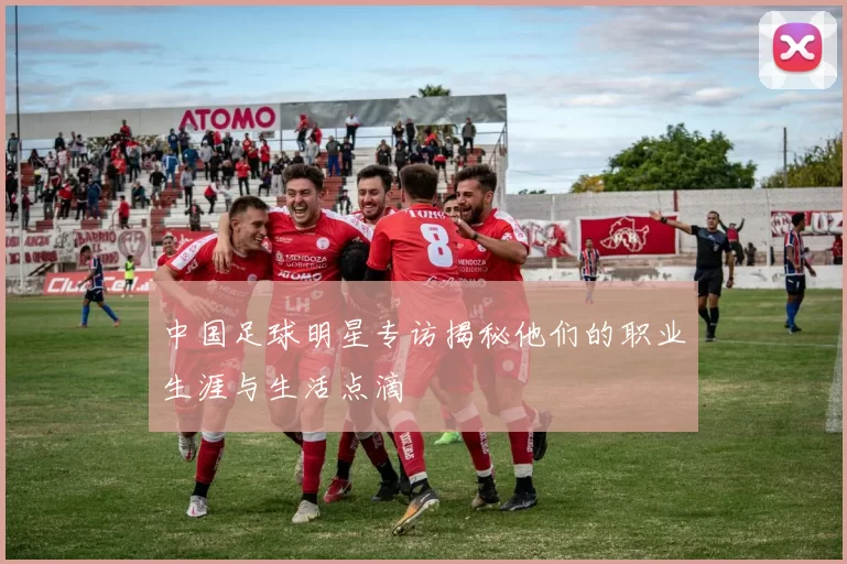中国足球明星专访揭秘他们的职业生涯与生活点滴