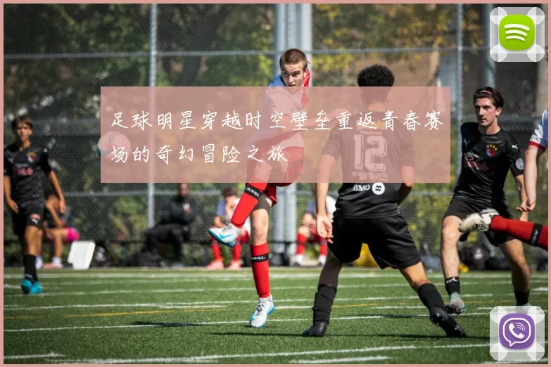 足球明星穿越时空壁垒重返青春赛场的奇幻冒险之旅