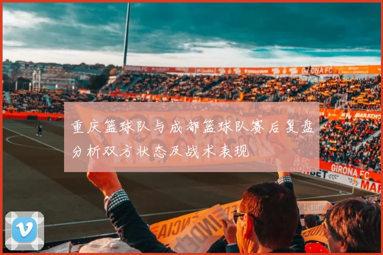 重庆篮球队与成都篮球队赛后复盘分析双方状态及战术表现