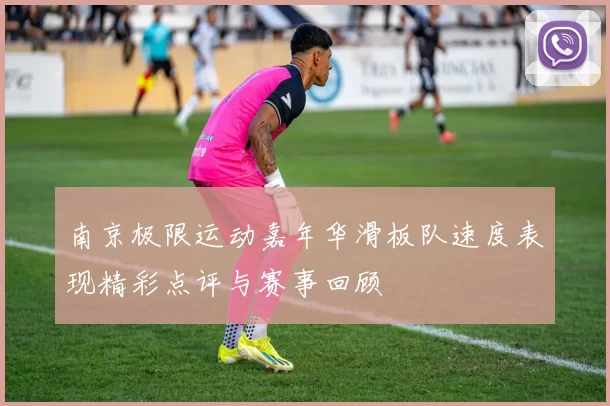南京极限运动嘉年华滑板队速度表现精彩点评与赛事回顾