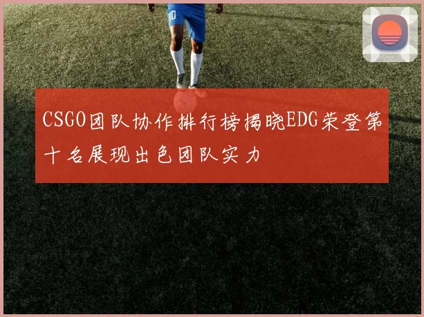 CSGO团队协作排行榜揭晓EDG荣登第十名展现出色团队实力