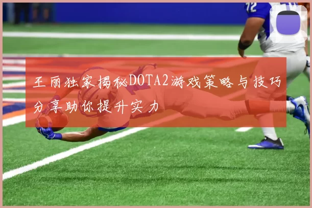 王丽独家揭秘DOTA2游戏策略与技巧分享助你提升实力